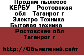 Продам пылесос КЕРБУ - Ростовская обл., Таганрог г. Электро-Техника » Бытовая техника   . Ростовская обл.,Таганрог г.